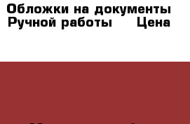 Обложки на документы “Ручной работы “ › Цена ­ 250 - Московская обл., Подольский р-н, Подольск г. Подарки и сувениры » Изделия ручной работы   . Московская обл.